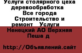 Услуги столярного цеха (деревообработка) - Все города Строительство и ремонт » Услуги   . Ненецкий АО,Верхняя Пеша д.